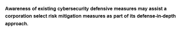 Awareness of existing cybersecurity defensive measures may assist a
corporation select risk mitigation measures as part of its defense-in-depth
approach.