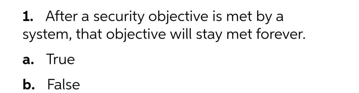 1. After a security objective is met by a
system, that objective will stay met forever.
a. True
b. False
