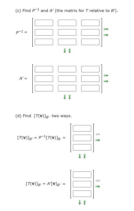 (c) Find P-1 and A' (the matrix for T relative to B').
p-1 =
A' =
(d) Find [T(V)]g' two ways.
[T(V)]g = P-1[T(v)]g
[T(V)]g = A'[V]g =
