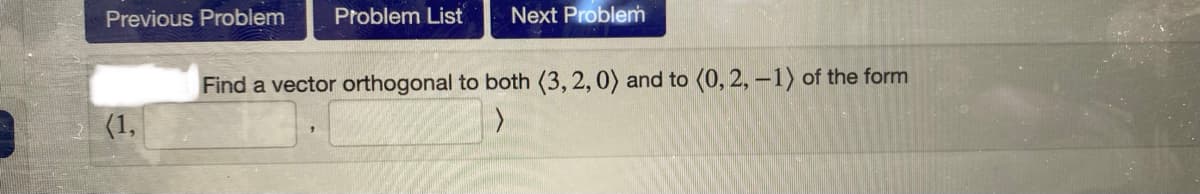 Previous Problem Problem List
(1,
Next Problem
Find a vector orthogonal to both (3, 2, 0) and to (0, 2, -1) of the form
>