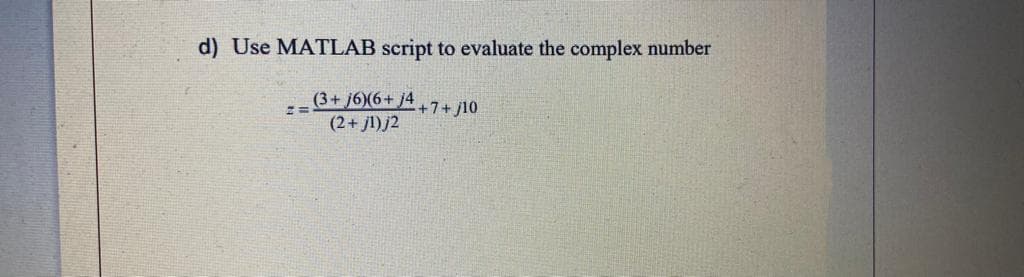 d) Use MATLAB script to evaluate the complex number
(3+j6)(6+ j4
(2+j1) j2
==
+7+j10