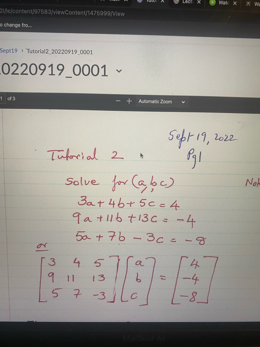 21/le/content/97583/viewContent/1475999/View
o change fro...
Sept19 Tutorial2_20220919_0001
0220919_0001 -
1 of 3
Tutorial 2
Automatic Zoom
3
4 5
9 11 13
57
(J
Lect X
MacBook Air
Sept 19,
Pgl
Solve for (a, bc)
3a + 4b+ 5c=4
9a +116 +13c = -4
5a +7b-3c = -8
4
10
#
-4
-3
-8
Watc X
2022.
Wa
Nol