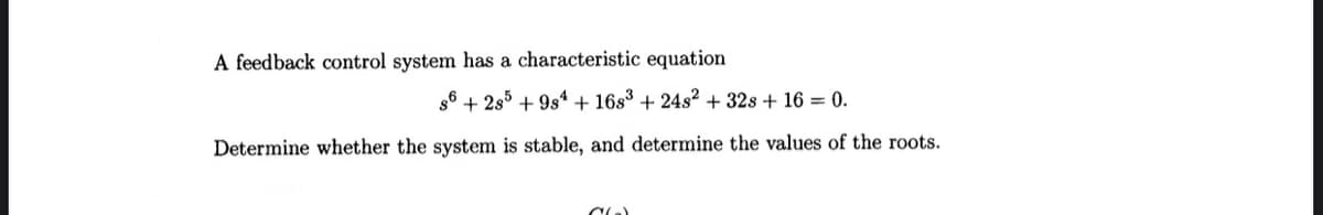 A feedback control system has a characteristic equation
s6 +285 +984 +16s3 +24s2 + 32s + 16 = 0.
Determine whether the system is stable, and determine the values of the roots.
C(₂)