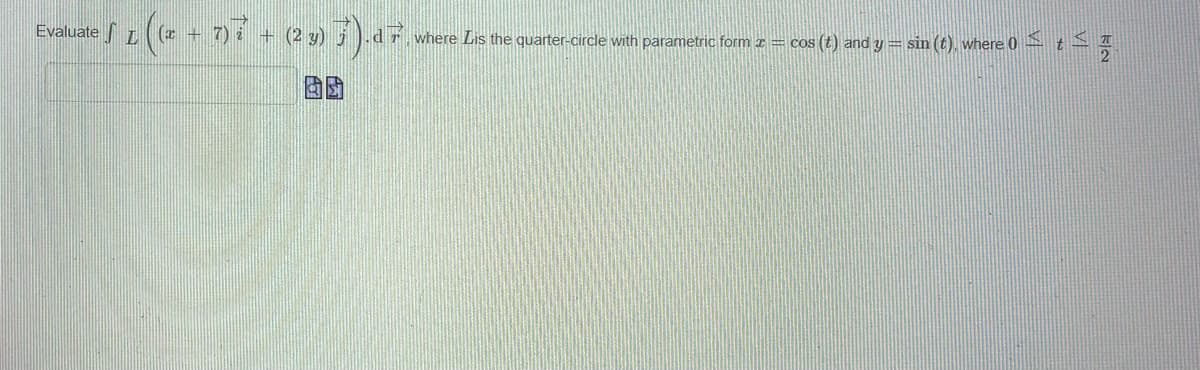 Evaluate S I (* + 7)i + (2») 5).dF.
(x + 7)
where Lis the quarter-circle with parametric form z = cos (t) and y = sin (t), where 0 t
