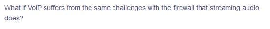 What if VolP suffers from the same challenges with the firewall that streaming audio
does?
