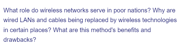 What role do wireless networks serve in poor nations? Why are
wired LANs and cables being replaced by wireless technologies
in certain places? What are this method's benefits and
drawbacks?