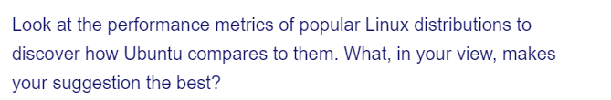 Look at the performance metrics of popular Linux distributions to
discover how Ubuntu compares to them. What, in your view, makes
your suggestion the best?