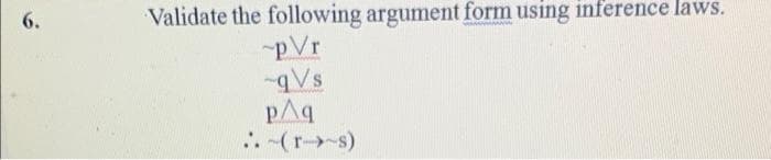 6.
Validate the following argument form using inference laws.
pVr
-qVs
pAq
-(r-s)
