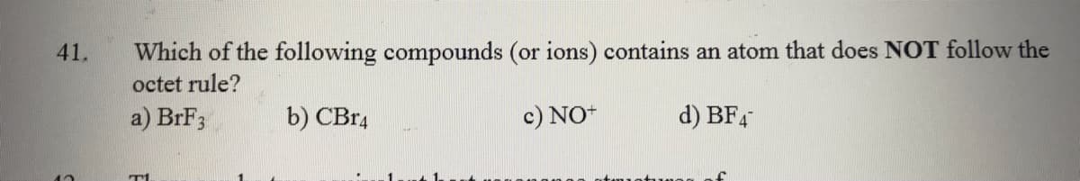 41.
Which of the following compounds (or ions) contains an atom that does NOT follow the
octet rule?
a) BrF3
b) CB14
c) NO-
d) BF4
