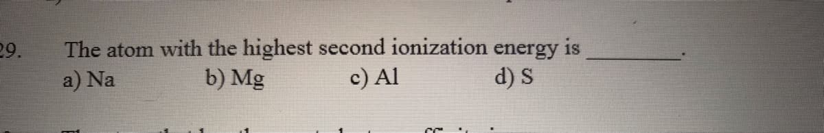 29.
The atom with the highest second ionization
is
energy
a) Na
b) Mg
c) Al
d) S
