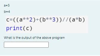 a=5
b=4
c=((a**2)+(b**3))//(a*b)
print(c)
What is the output of the above program
