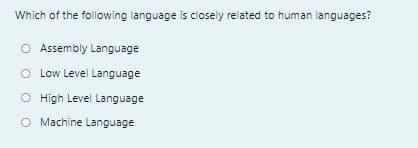 Which of the following language is closely related to human languages?
O Assembly Language
O Low Level Language
O High Level Language
O Machine Language
