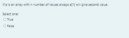 If a is an array with n number of values always a[1] will give second value.
Select one:
O True
O False
