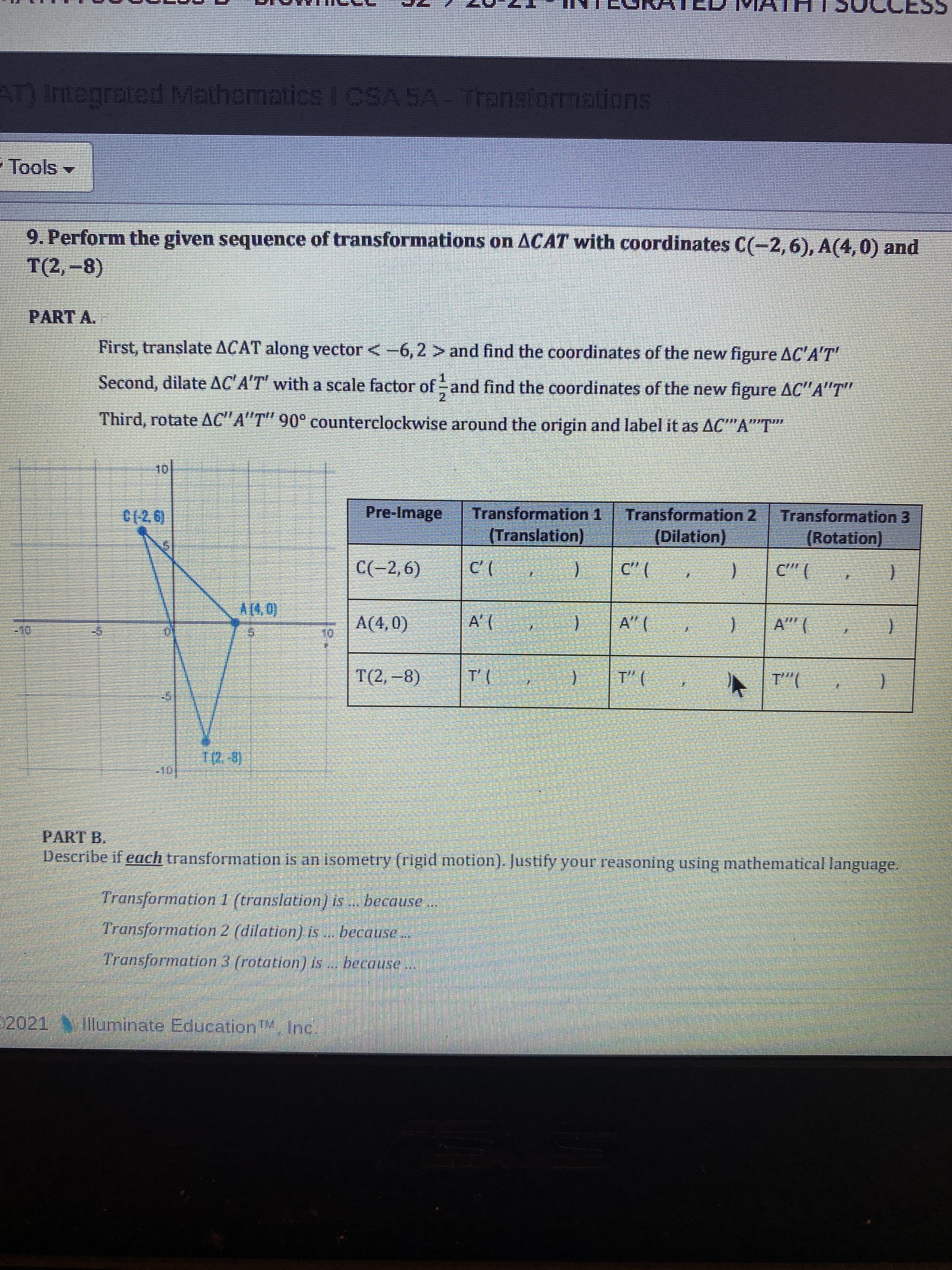 PART B.
Describe if each transformation is an isometry (rigid motion). Justify your reasoning using mather
Transformation 1 (translation) Is
. because ..
Transformation 2 (dilation) is .. because..
