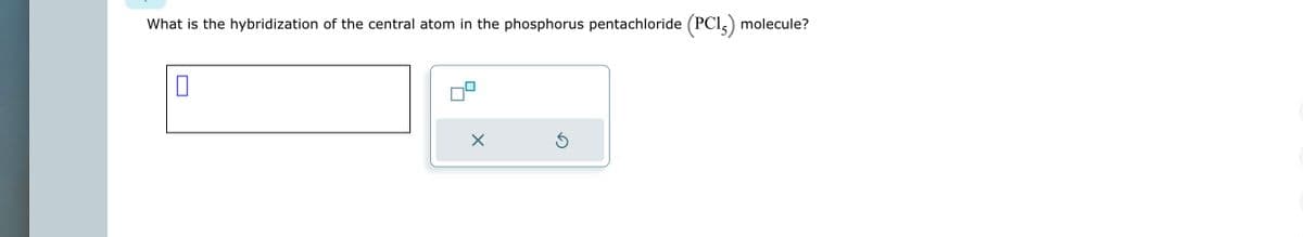 What is the hybridization of the central atom in the phosphorus pentachloride
X
Ś
(PC15) molecule?