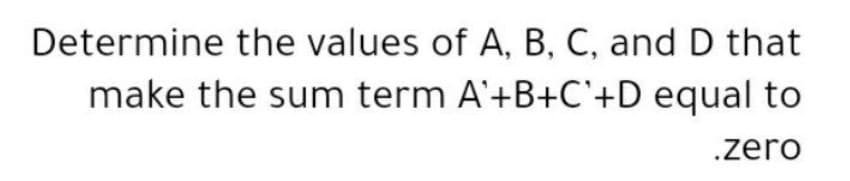 Determine the values of A, B, C, and D that
make the sum term A'+B+C'+D equal to
.zero
