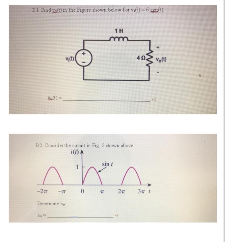 B1 Find yo(t) in the Figure shown below for vi(t) = 6 sga(t).
1H
4Ω.
Vo(t)
Va(t) =
3
B2. Consider the circuit in Fig. 2 shown above.
i(1).
nhen.
sin t
-27T
-IT
7T
3T t
Determine bn
bn=
