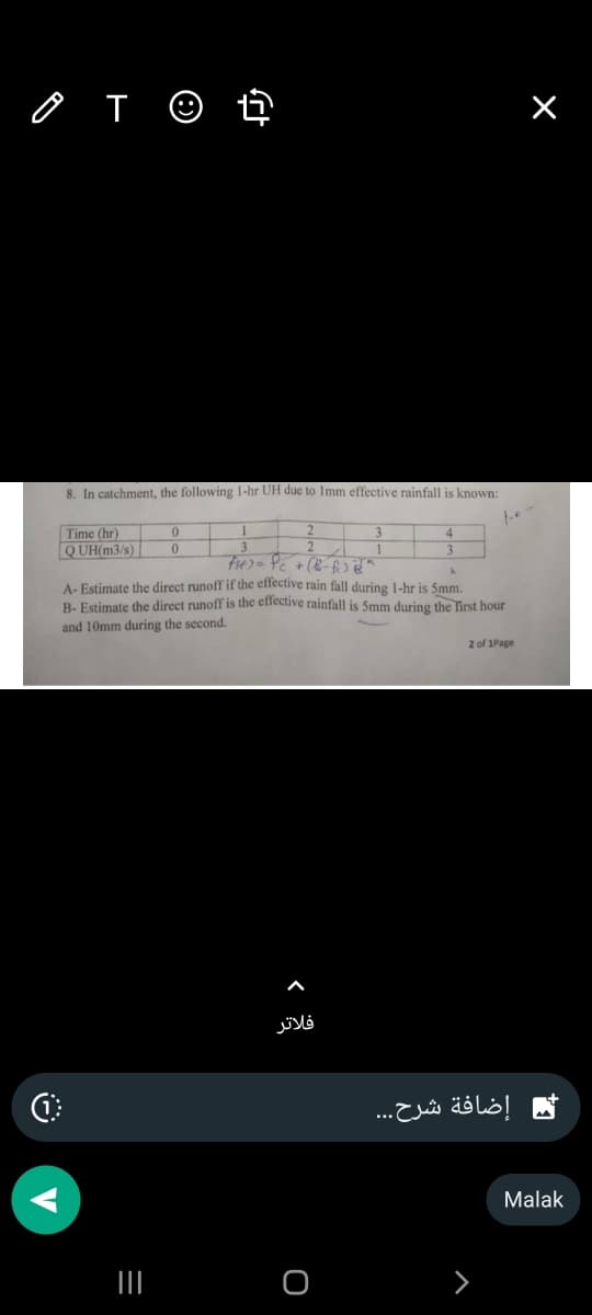 OTO t
2
8. In catchment, the following 1-hr UH due to Imm effective rainfall is known:
Time (hr)
QUH(m3/s)
0
|||
FH) = Pc + (B-fo) "
A
A- Estimate the direct runoff if the effective rain fall during 1-hr is 5mm.
B- Estimate the direct runoff is the effective rainfall is 5mm during the first hour
and 10mm during the second.
فلاتر
10
O
2 of 1Page
إضافة شرح...
×
Malak