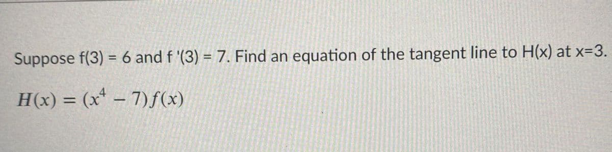 Suppose f(3) = 6 and f '(3) = 7. Find an
equation of the tangent line to H(x) at x=3.
H(x) = (x* – 7)f(x)
%3D
