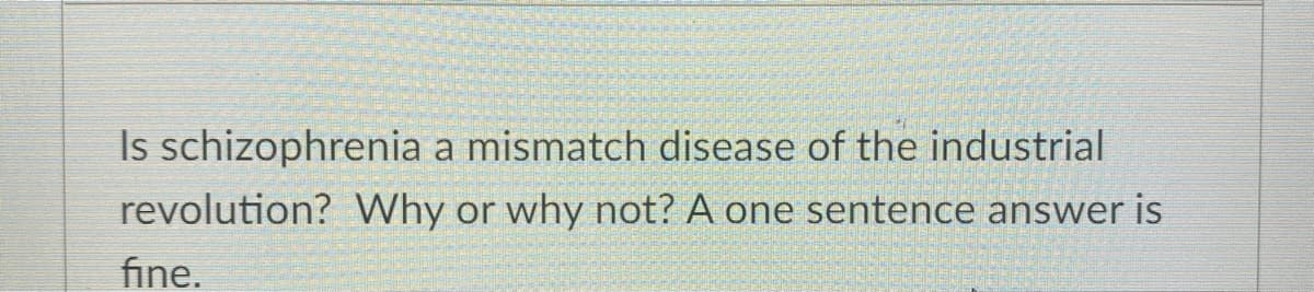 Is schizophrenia a mismatch disease of the industrial
revolution? Why
or
why not? A one sentence answer is
fine.
