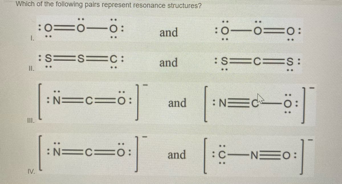 Which of the following pairs represent resonance structures?
:0 0
and
:0 0=O:
1.
:S=
ES C:
and
:S C= S:
II.
:N=c=ö:
and
: N:
III.
:N=c=ö:
and
:C N=O:
IV.
