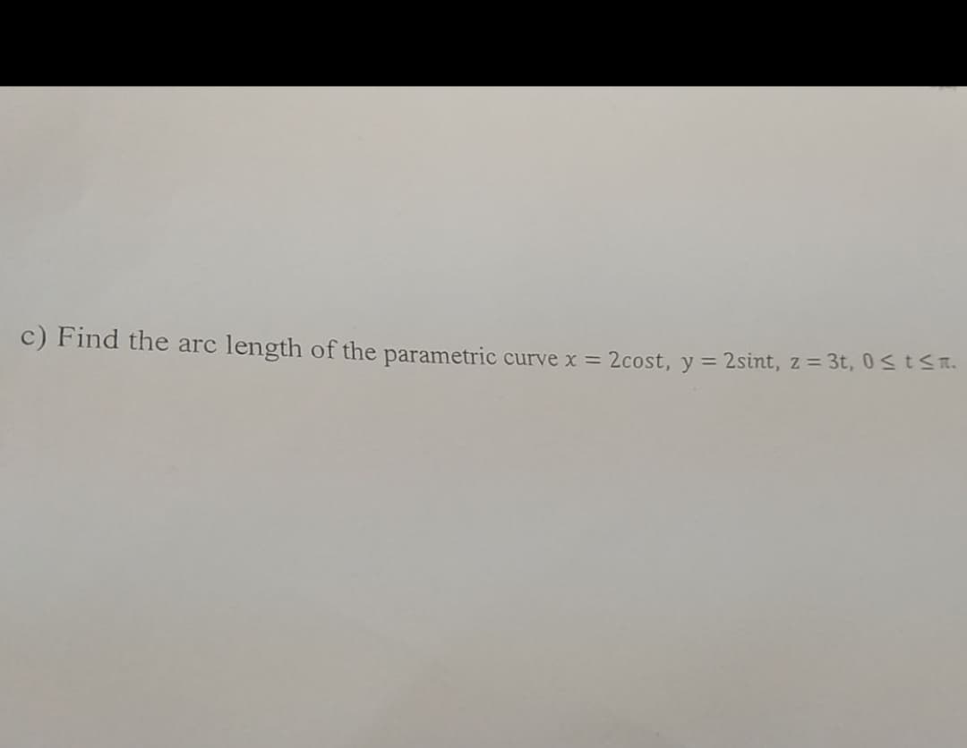 c) Find the arc
length of the parametric curve x =
2cost, y = 2sint, z = 3t, 0 stST.
