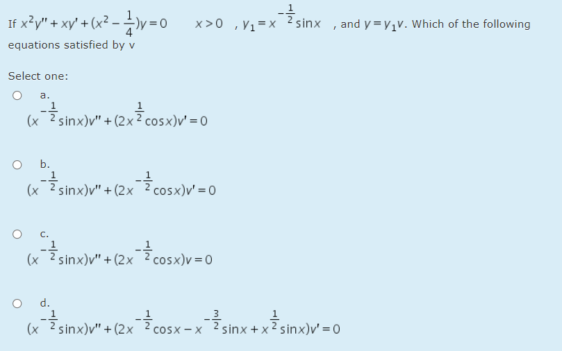 If x²y" + xy' + (x² – v = 0
i sinx
x>0 ,V1=x
and y = y,v. Which of the following
equations satisfied by v
Select one:
a.
1
(x
-Esinx)v" + (2x2 cosx)v' = 0
b.
(x
sinx)v" + (2x 2 cosx)v' = 0
C.
1
(x
sinx)v" + (2x¯cosx)v=0
2 cosx)v = 0
d.
cOSx-xsinx + x? sinx)v' = 0
3
1
(x 2 sinx)v" + (2x ? cosx- x
sinx + x 2 sinx)v' = 0
