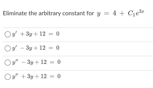 Eliminate the arbitrary constant for y = 4 + Cje3
%3D
Oy' + 3y + 12 = 0
Oy' - 3y + 12 = 0
%3D
O y" – 3y + 12 = 0
%3D
O y" + 3y +12 = 0
