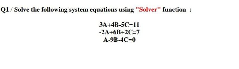 Q1 / Solve the following system equations using "Solver" function :
3A+4B-5C=11
-2A+6B+2C=7
A-9B-4C-0