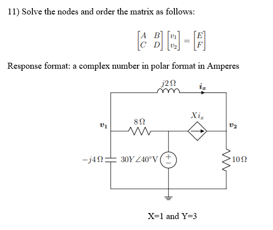 11) Solve the nodes and order the matrix as follows:
[Α Β]
老哥圆-圆
D
Response format: a complex number in polar format in Amperes
j2N iz
Xiz
8Ω
01
M
-j4 30YZ40°V (+
X=1 and Y=3
V2
ww
• 10Ω