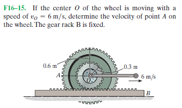 F16-15. If the center O of the wheel is moving with a
speed of vo = 6 m/s, determine the velocity of point A on
the wheel. The gear rack B is fixed.
%3!
0.6 m
0.3 m
6 m/s
Rhunnhnhannnn
B.
