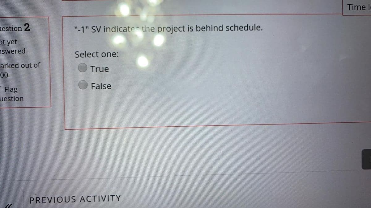 Time l
nestion 2
"-1" SV indicate the project is behind schedule.
pt yet
nswered
Select one:
arked out of
00
True
False
Flag
uestion
PREVIOUS ACTIVITY
