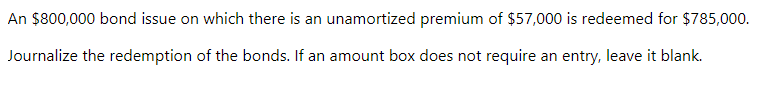 An $800,000 bond issue on which there is an unamortized premium of $57,000 is redeemed for $785,000.
Journalize the redemption of the bonds. If an amount box does not require an entry, leave it blank.
