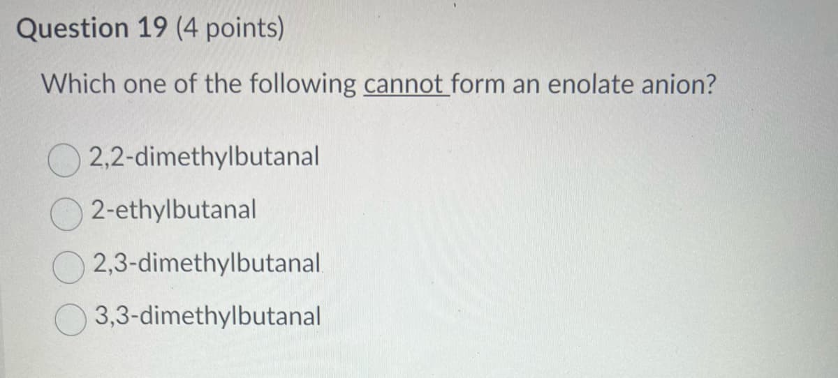 Question 19 (4 points)
Which one of the following cannot form an enolate anion?
2,2-dimethylbutanal
2-ethylbutanal
2,3-dimethylbutanal.
3,3-dimethylbutanal