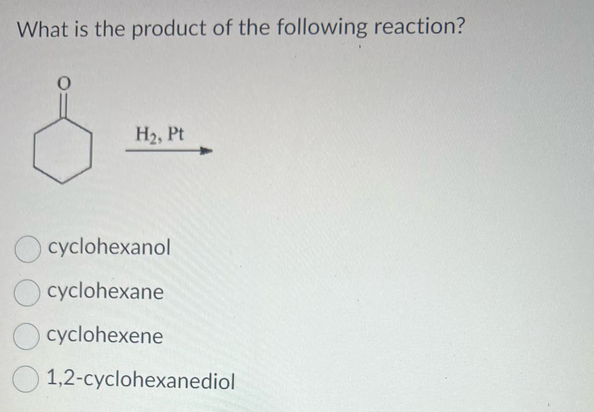 What is the product of the following reaction?
H₂, Pt
cyclohexanol
cyclohexane
cyclohexene
1,2-cyclohexanediol