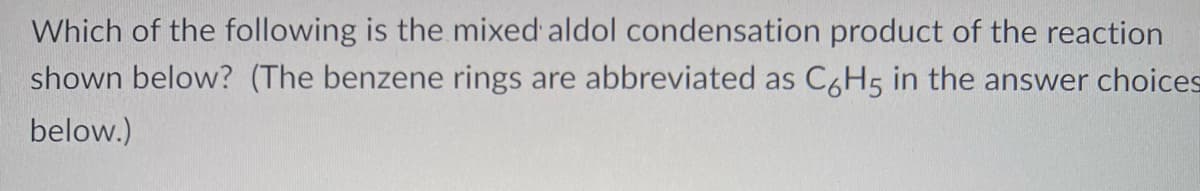 Which of the following is the mixed aldol condensation product of the reaction
shown below? (The benzene rings are abbreviated as C6H5 in the answer choices
below.)