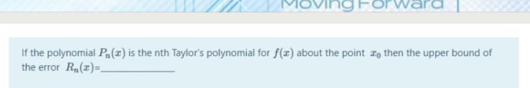 MOving For
If the polynomial P(r) is the nth Taylor's polynomial for f(r) about the point ro then the upper bound of
the error R(r)=.
