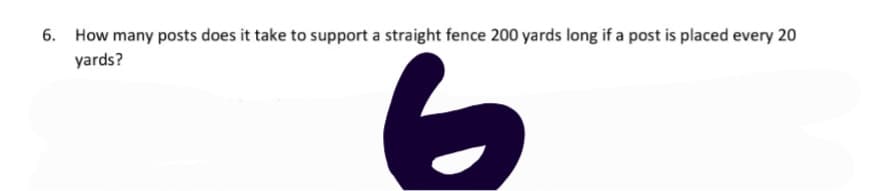 6. How many posts does it take to support a straight fence 200 yards long if a post is placed every 20
yards?
