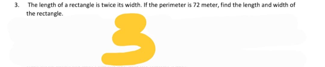 The length of a rectangle is twice its width. If the perimeter is 72 meter, find the length and width of
the rectangle.
3.
