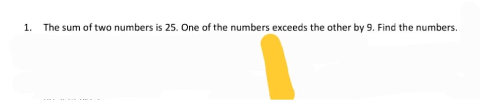 1.
The sum of two numbers is 25. One of the numbers exceeds the other by 9. Find the numbers.
