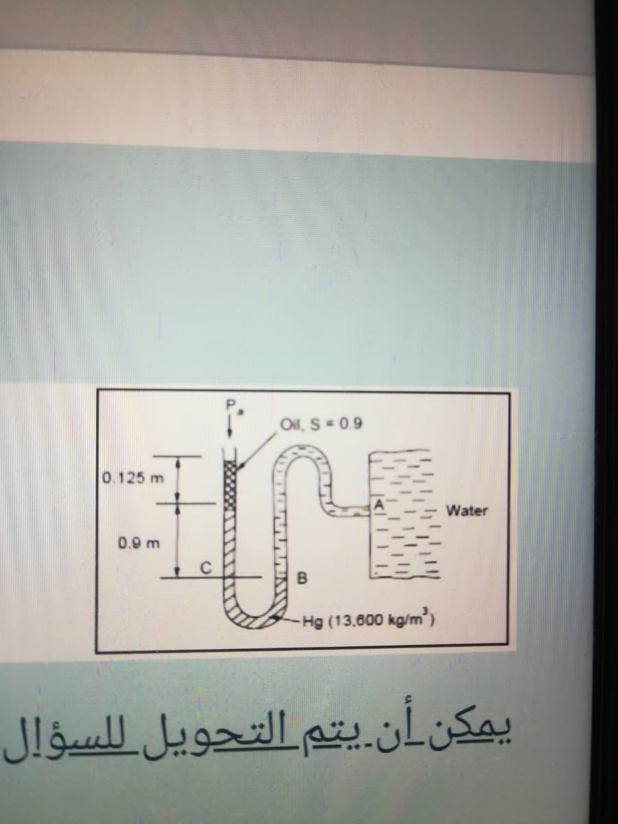 Oil, S= 0.9
0.125 m
Water
0.0 m
Hg (13,800 kg/m ),
يمنِ_أن.يتم التحويل للسؤال
