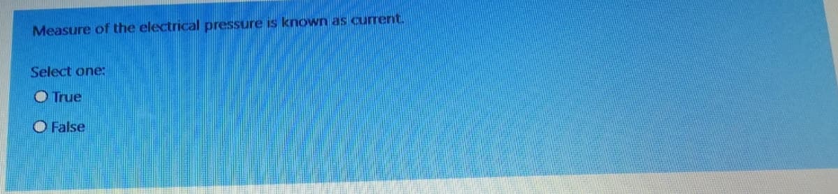 Measure of the electrical pressure is known as current.
Select one:
O True
O False
