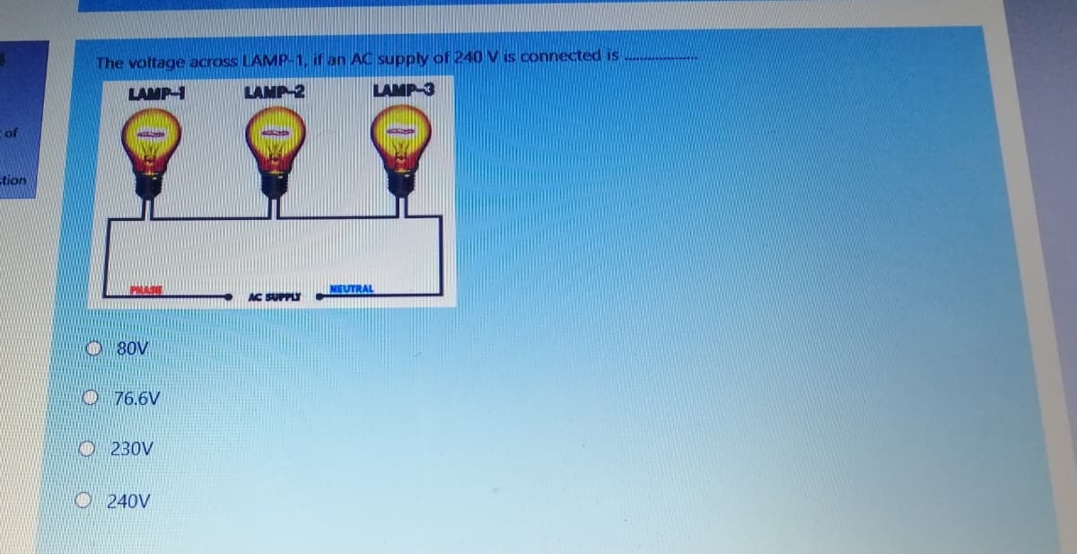 The voltage across LAMP1, if an AC supply of 240 V is connected is
LAMP
LAMP 2
LAMP-3
of
tion
NEUTRAL
AC SUPPLY
O 80V
O 76.6V
O230V
O 240V
