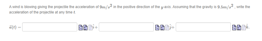 A wind is blowing giving the projectile the acceleration of 9m/s2 in the positive direction of the y-axis. Assuming that the gravity is 9.5m/s2, write the
acceleration of the projectile at any time t.
a(t)=
BSP;+
OOP.