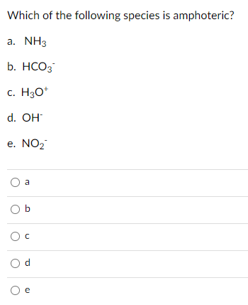 Which of the following species is amphoteric?
a. NH3
b. HCO3
c. H3O*
d. OH
e. NO2
a
O b
Ос
