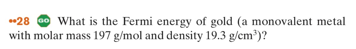 •28 GO What is the Fermi energy of gold (a monovalent metal
with molar mass 197 g/mol and density 19.3 g/cm³)?
