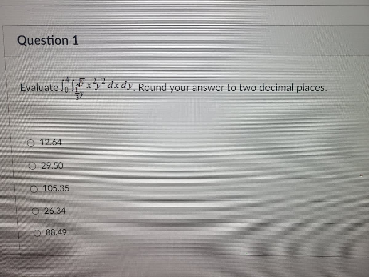 Question 1
Evaluate loxy dxdy. Round your answer to two decimal places.
V
O 12.64
29.50
105.35
26.34
O88.49