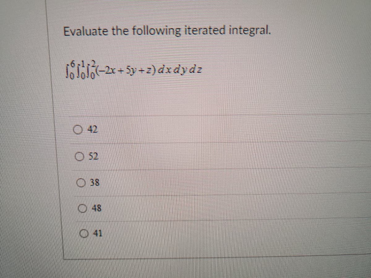 Evaluate the following iterated integral.
18 1616 (–2x + 5y + 2) dx dy dz
42
52
38
48
41