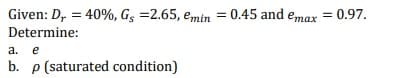 Given: D, = 40%, Gs =2.65, emin = 0.45 and emax = 0.97.
Determine:
а.
e
b. p (saturated condition)
