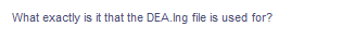 What exactly is it that the DEA.Ing file is used for?